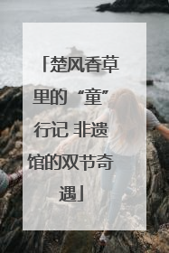 楚风香草里的“童”行记 非遗馆的双节奇遇