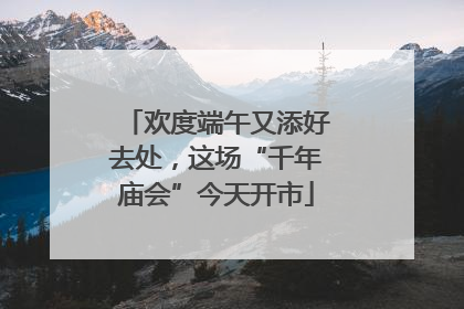 欢度端午又添好去处，这场“千年庙会”今天开市