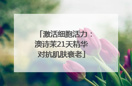 激活细胞活力：澳诗茉21天精华对抗肌肤衰老