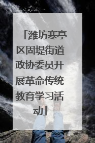 潍坊寒亭区固堤街道政协委员开展革命传统教育学习活动