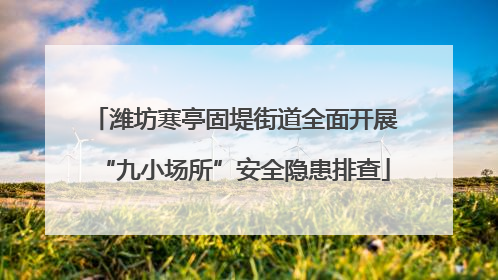 潍坊寒亭固堤街道全面开展“九小场所”安全隐患排查