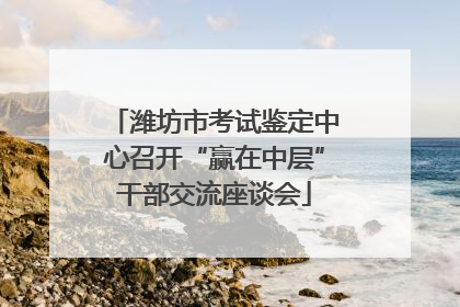 潍坊市考试鉴定中心召开“赢在中层”干部交流座谈会
