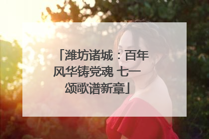 潍坊诸城：百年风华铸党魂 七一颂歌谱新章