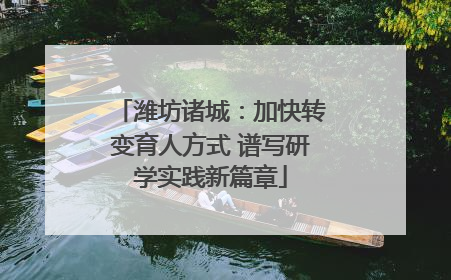 潍坊诸城：加快转变育人方式 谱写研学实践新篇章