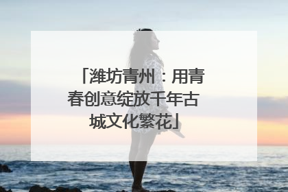 潍坊青州：用青春创意绽放千年古城文化繁花