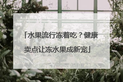 水果流行冻着吃？健康卖点让冻水果成新宠