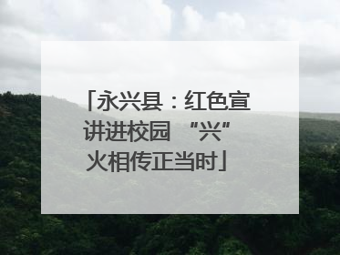 永兴县：红色宣讲进校园 “兴”火相传正当时