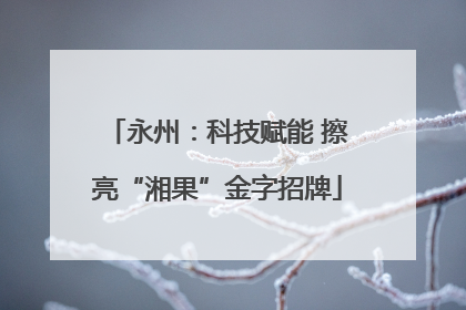 永州：科技赋能 擦亮“湘果”金字招牌