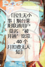 民生无小事｜烟台莱阳联通用户莫名 “被开通”宽带，40 个月扣费无人知