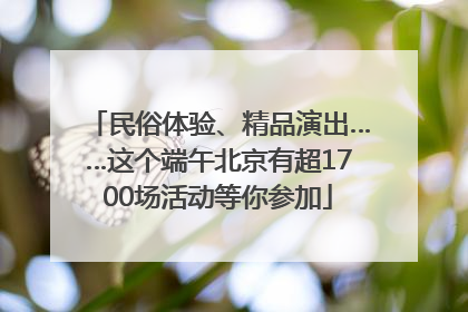 民俗体验、精品演出……这个端午北京有超1700场活动等你参加