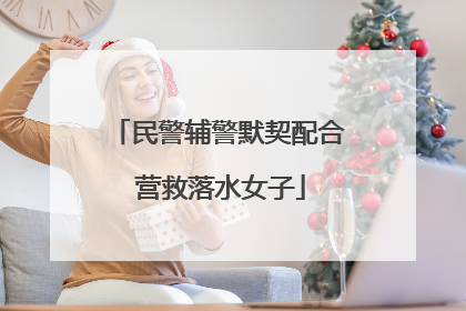 民警辅警默契配合 营救落水女子