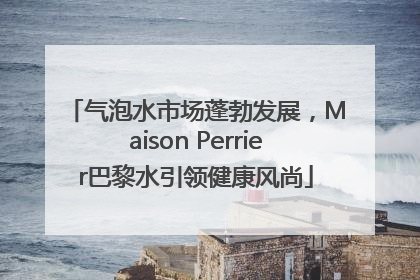 气泡水市场蓬勃发展，Maison Perrier巴黎水引领健康风尚