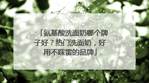 氨基酸洗面奶哪个牌子好？热门洗面奶，好用不踩雷的品牌