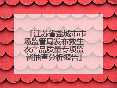 江苏省盐城市市场监管局发布救生衣产品质量专项监督抽查分析报告