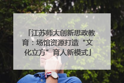 江苏师大创新思政教育：场馆资源打造“文化立方”育人新模式