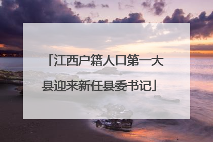 江西户籍人口第一大县迎来新任县委书记