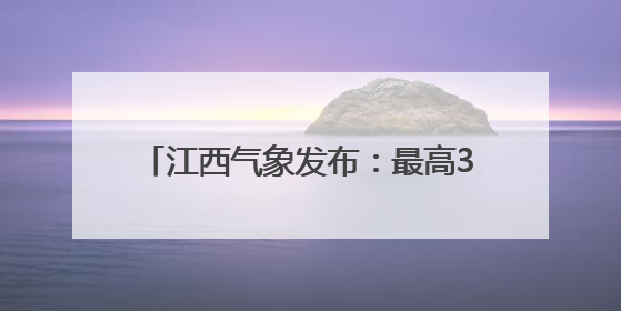 江西气象发布：最高36℃！大暴雨！马上到