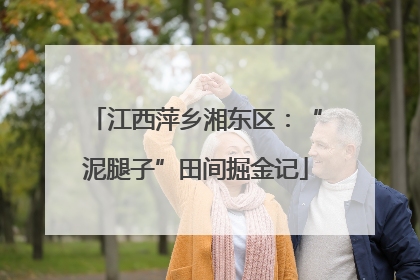 江西萍乡湘东区：“泥腿子”田间掘金记