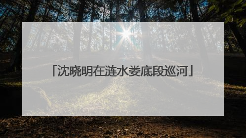 沈晓明在涟水娄底段巡河
