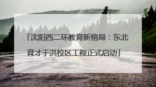 沈阳西二环教育新格局：东北育才于洪校区工程正式启动