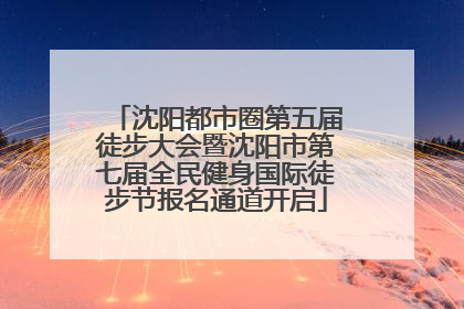 沈阳都市圈第五届徒步大会暨沈阳市第七届全民健身国际徒步节报名通道开启