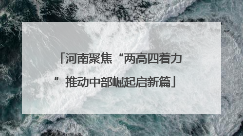 河南聚焦“两高四着力”推动中部崛起启新篇