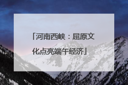 河南西峡：屈原文化点亮端午经济