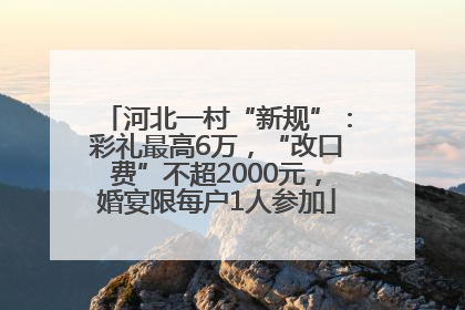 河北一村“新规”：彩礼最高6万，“改口费”不超2000元，婚宴限每户1人参加
