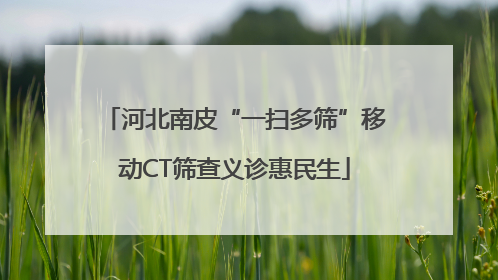 河北南皮“一扫多筛”移动CT筛查义诊惠民生