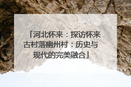 河北怀来：探访怀来古村落幽州村：历史与现代的完美融合