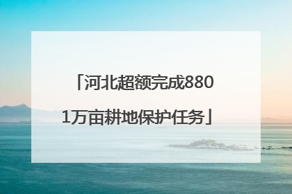 河北超额完成8801万亩耕地保护任务
