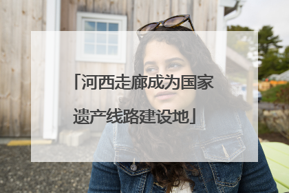 河西走廊成为国家遗产线路建设地