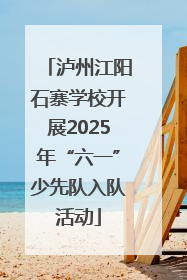 泸州江阳石寨学校开展2025年“六一”少先队入队活动