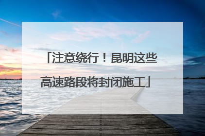 注意绕行！昆明这些高速路段将封闭施工