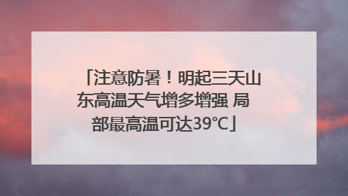 注意防暑！明起三天山东高温天气增多增强 局部最高温可达39℃