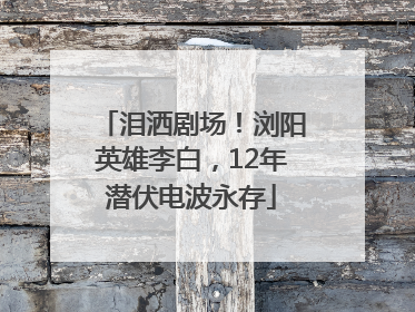 泪洒剧场！浏阳英雄李白，12年潜伏电波永存