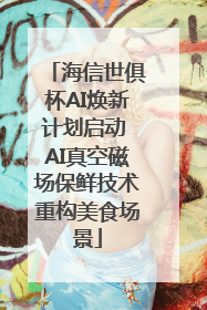 海信世俱杯AI焕新计划启动 AI真空磁场保鲜技术重构美食场景