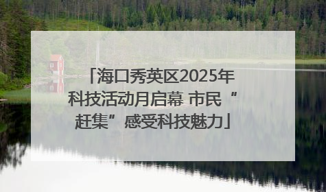 海口秀英区2025年科技活动月启幕 市民“赶集”感受科技魅力
