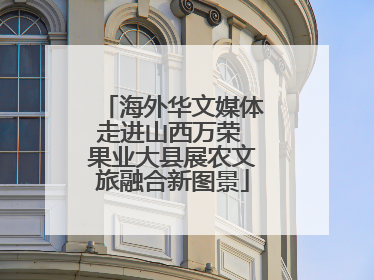 海外华文媒体走进山西万荣 果业大县展农文旅融合新图景