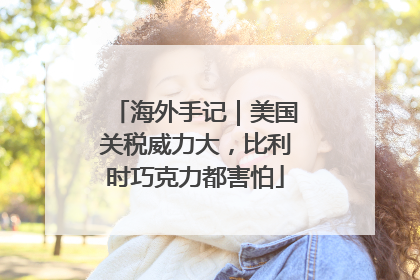 海外手记｜美国关税威力大，比利时巧克力都害怕