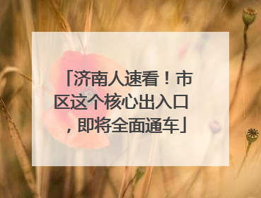 济南人速看！市区这个核心出入口，即将全面通车