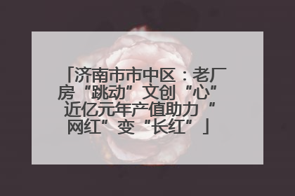 济南市市中区：老厂房“跳动”文创“心” 近亿元年产值助力“网红”变“长红”