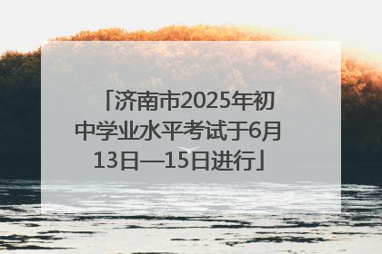 济南市2025年初中学业水平考试于6月13日—15日进行