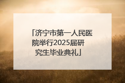济宁市第一人民医院举行2025届研究生毕业典礼