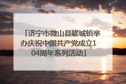 济宁市微山县驩城镇举办庆祝中国共产党成立104周年系列活动