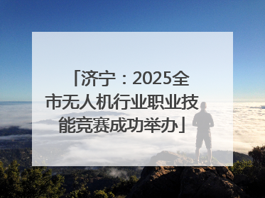 济宁：2025全市无人机行业职业技能竞赛成功举办