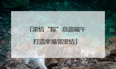 浓情“粽”意迎端午 打造幸福邻里情