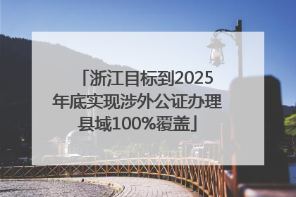 浙江目标到2025年底实现涉外公证办理县域100%覆盖