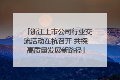 浙江上市公司行业交流活动在杭召开 共探高质量发展新路径