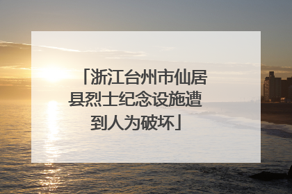 浙江台州市仙居县烈士纪念设施遭到人为破坏